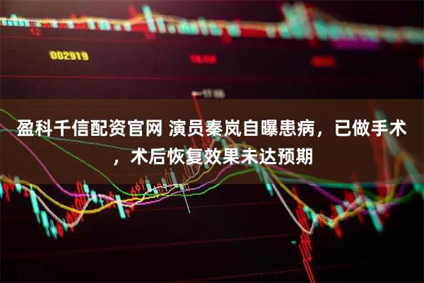 盈科千信配资官网 演员秦岚自曝患病，已做手术，术后恢复效果未达预期