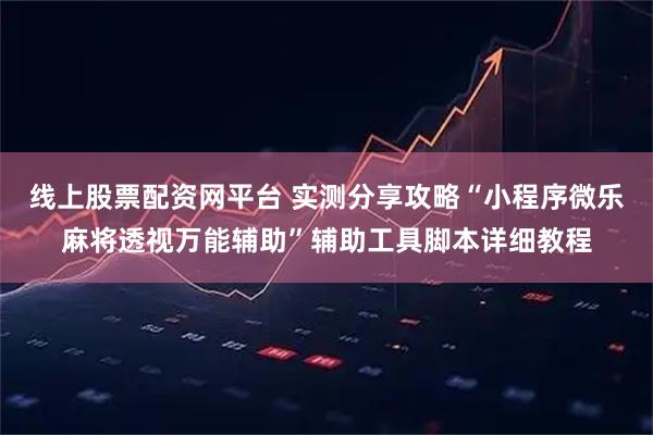 线上股票配资网平台 实测分享攻略“小程序微乐麻将透视万能辅助”辅助工具脚本详细教程