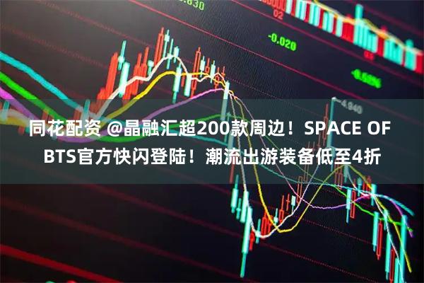 同花配资 @晶融汇超200款周边！SPACE OF BTS官方快闪登陆！潮流出游装备低至4折