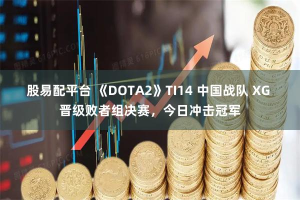 股易配平台 《DOTA2》TI14 中国战队 XG 晋级败者组决赛，今日冲击冠军