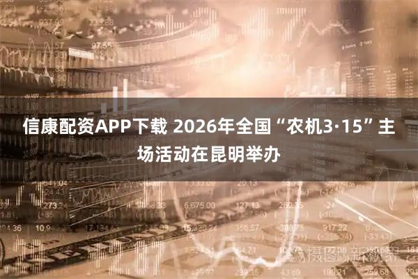 信康配资APP下载 2026年全国“农机3·15”主场活动在昆明举办