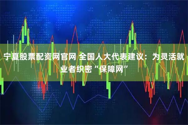 宁夏股票配资网官网 全国人大代表建议：为灵活就业者织密“保障网”