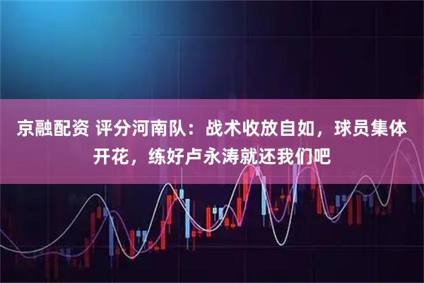 京融配资 评分河南队:战术收放自如,球员集体开花,练好卢永涛就还我们吧