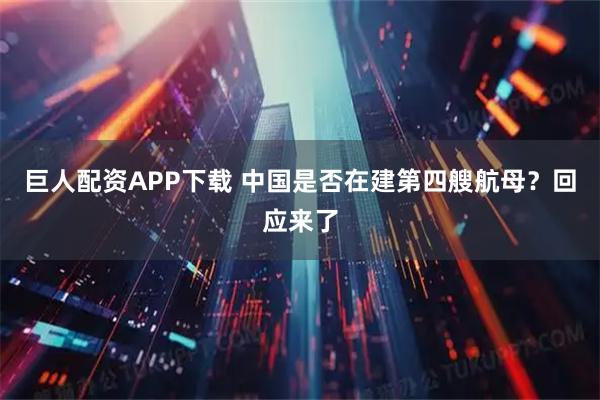 巨人配资APP下载 中国是否在建第四艘航母？回应来了