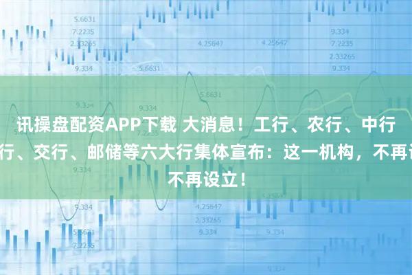 讯操盘配资APP下载 大消息！工行、农行、中行、建行、交行、邮储等六大行集体宣布：这一机构，不再设立！