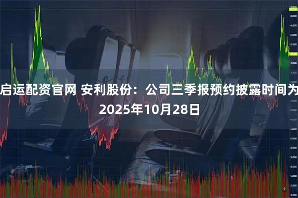 启运配资官网 安利股份：公司三季报预约披露时间为2025年10月28日