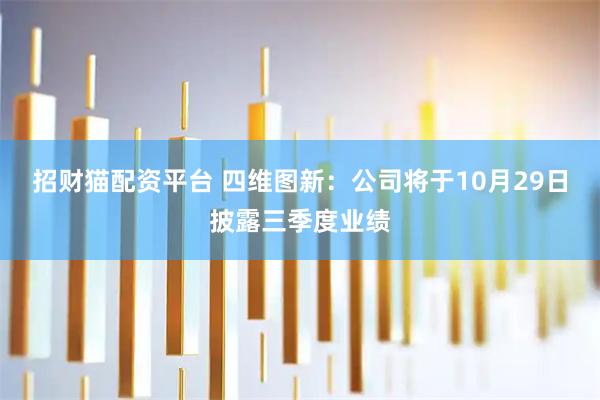 招财猫配资平台 四维图新：公司将于10月29日披露三季度业绩