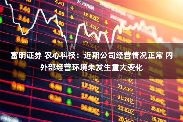 富明证券 农心科技:近期公司经营情况正常 内外部经营环境未发生重大变化