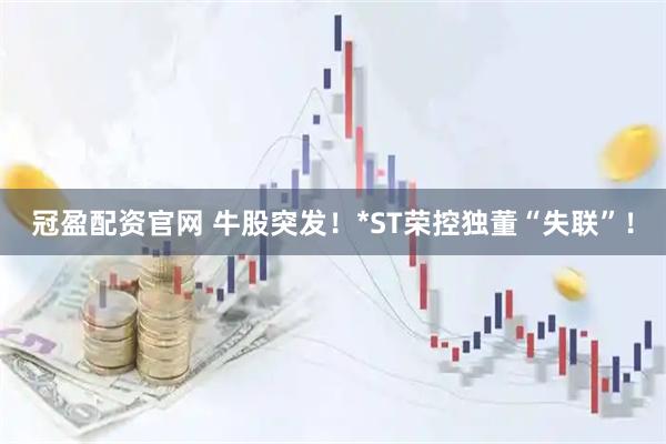 冠盈配资官网 牛股突发!*ST荣控独董“失联”!