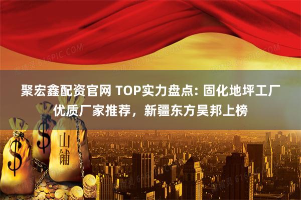聚宏鑫配资官网 TOP实力盘点: 固化地坪工厂优质厂家推荐,新疆东方昊邦上榜