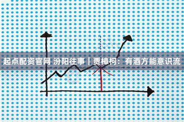 起点配资官网 汾阳往事｜贾樟柯：有酒方能意识流