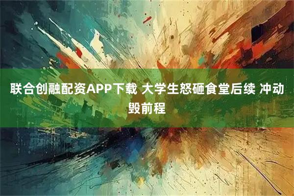 联合创融配资APP下载 大学生怒砸食堂后续 冲动毁前程