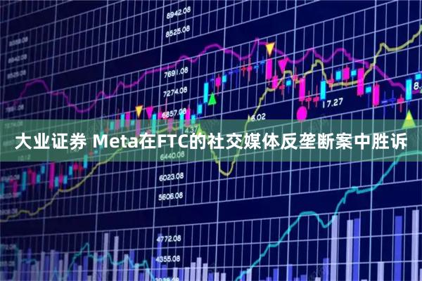 大业证券 Meta在FTC的社交媒体反垄断案中胜诉