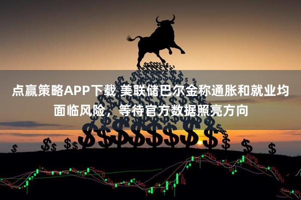 点赢策略APP下载 美联储巴尔金称通胀和就业均面临风险，等待官方数据照亮方向