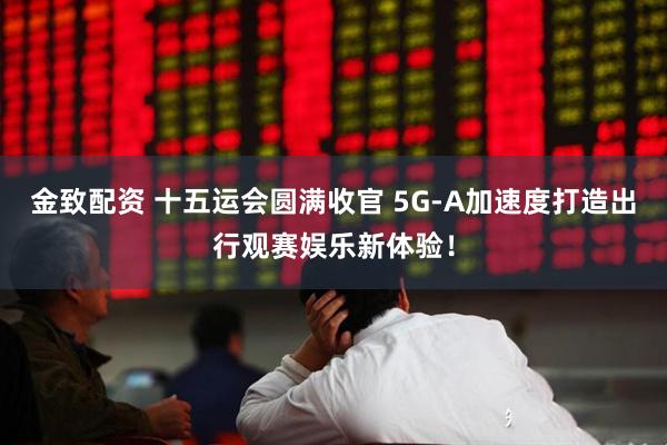 金致配资 十五运会圆满收官 5G-A加速度打造出行观赛娱乐新体验!