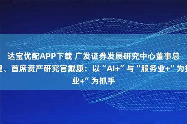 达宝优配APP下载 广发证券发展研究中心董事总经理、首席资产研究官戴康：以“AI+”与“服务业+”为抓手