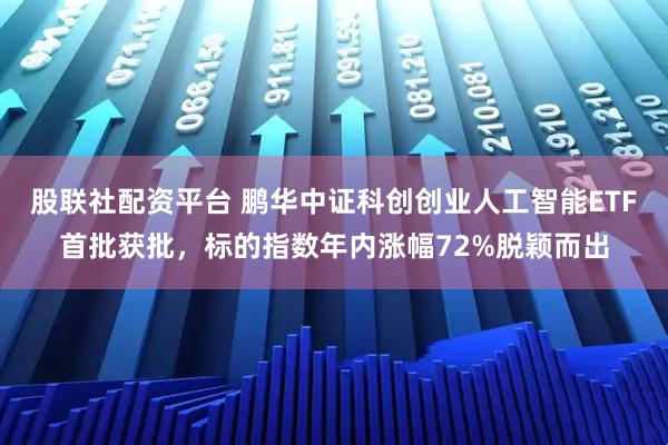股联社配资平台 鹏华中证科创创业人工智能ETF首批获批,标的指数年内涨幅72%脱颖而出