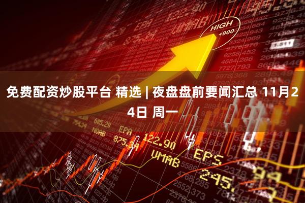 免费配资炒股平台 精选 | 夜盘盘前要闻汇总 11月24日 周一