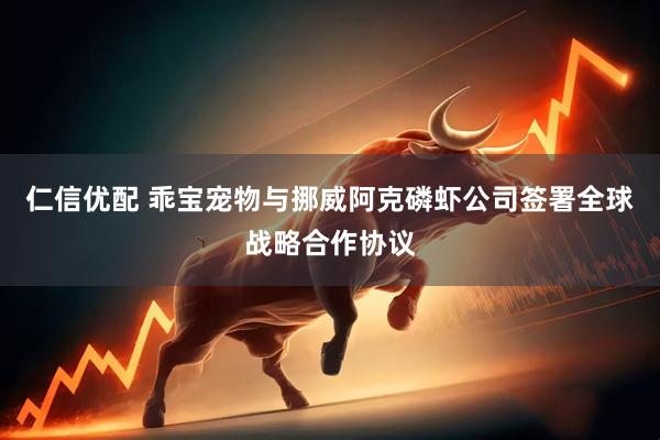 仁信优配 乖宝宠物与挪威阿克磷虾公司签署全球战略合作协议