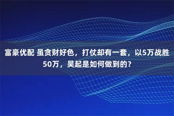 富豪优配 虽贪财好色,打仗却有一套,以5万战胜50万,吴起是如何做到的?