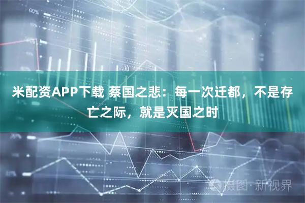 米配资APP下载 蔡国之悲：每一次迁都，不是存亡之际，就是灭国之时
