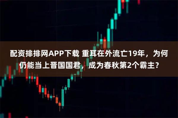 配资排排网APP下载 重耳在外流亡19年,为何仍能当上晋国国君,成为春秋第2个霸主?