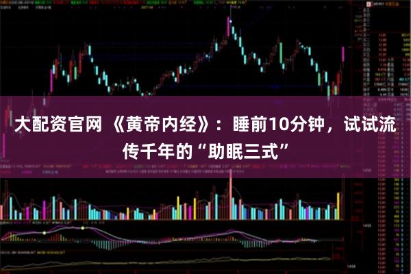 大配资官网 《黄帝内经》:睡前10分钟,试试流传千年的“助眠三式”
