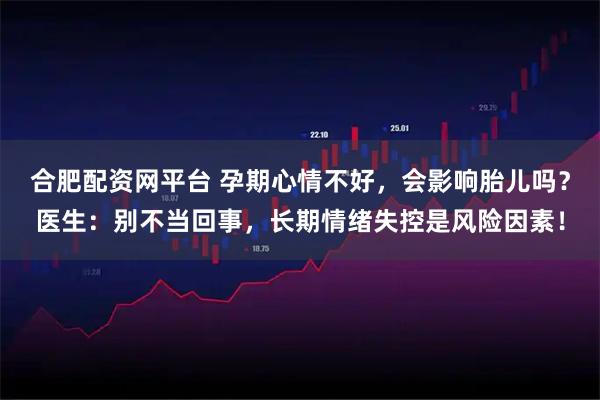 合肥配资网平台 孕期心情不好,会影响胎儿吗?医生:别不当回事,长期情绪失控是风险因素!