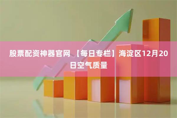 股票配资神器官网 【每日专栏】海淀区12月20日空气质量