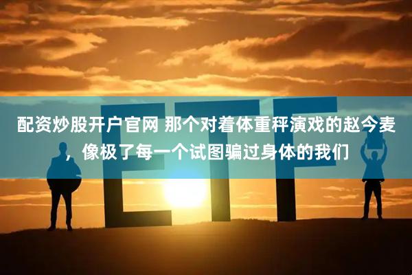 配资炒股开户官网 那个对着体重秤演戏的赵今麦,像极了每一个试图骗过身体的我们