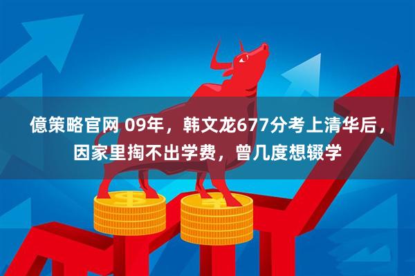 億策略官网 09年，韩文龙677分考上清华后，因家里掏不出学费，曾几度想辍学