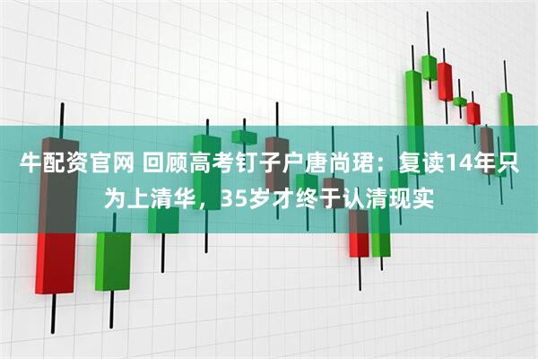 牛配资官网 回顾高考钉子户唐尚珺:复读14年只为上清华,35岁才终于认清现实