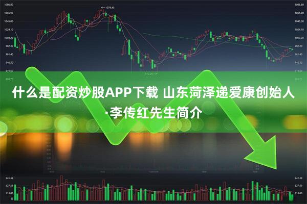 什么是配资炒股APP下载 山东菏泽递爱康创始人·李传红先生简介