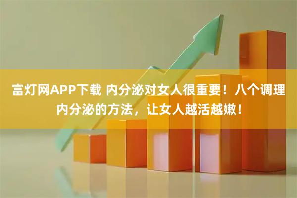 富灯网APP下载 内分泌对女人很重要！八个调理内分泌的方法，让女人越活越嫩！