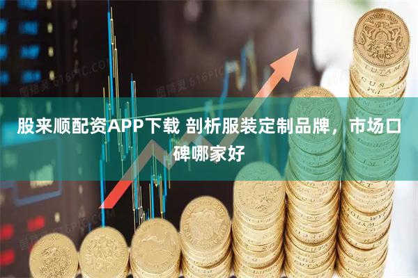 股来顺配资APP下载 剖析服装定制品牌，市场口碑哪家好