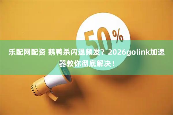乐配网配资 鹅鸭杀闪退频发？2026golink加速器教你彻底解决！