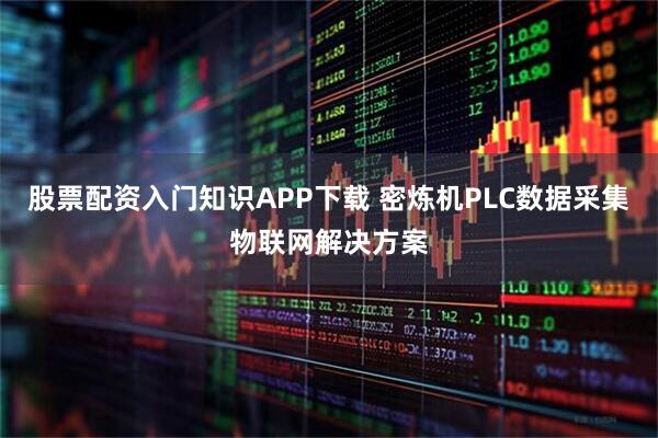 股票配资入门知识APP下载 密炼机PLC数据采集物联网解决方案