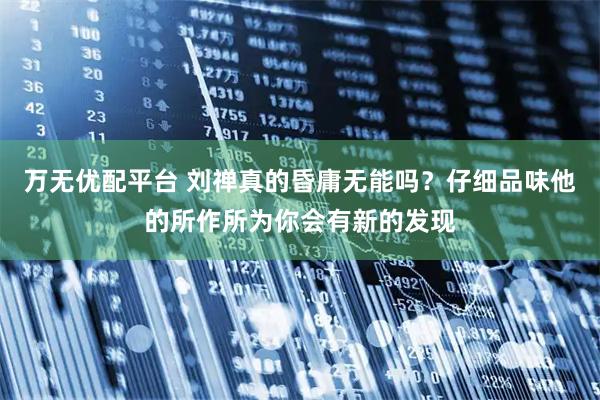 万无优配平台 刘禅真的昏庸无能吗？仔细品味他的所作所为你会有新的发现