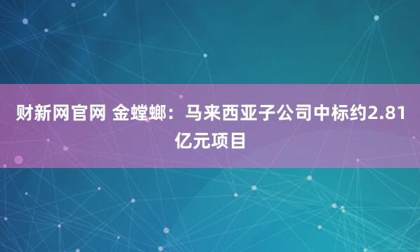 财新网官网 金螳螂：马来西亚子公司中标约2.81亿元项目