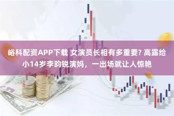 峪科配资APP下载 女演员长相有多重要? 高露给小14岁李昀锐演妈,一出场就让人惊艳