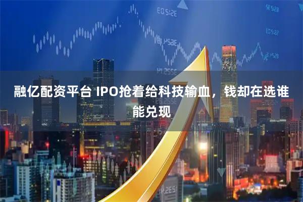 融亿配资平台 IPO抢着给科技输血，钱却在选谁能兑现