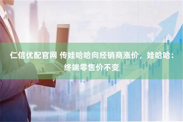 仁信优配官网 传娃哈哈向经销商涨价，娃哈哈：终端零售价不变