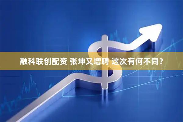 融科联创配资 张坤又增聘 这次有何不同？