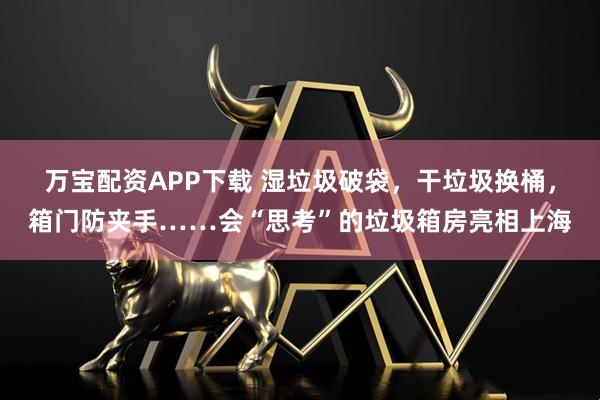 万宝配资APP下载 湿垃圾破袋，干垃圾换桶，箱门防夹手……会“思考”的垃圾箱房亮相上海