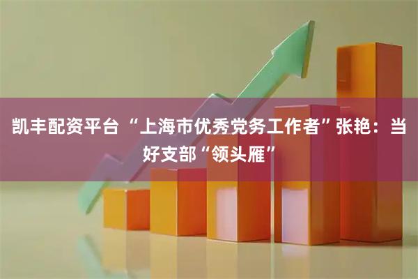 凯丰配资平台 “上海市优秀党务工作者”张艳：当好支部“领头雁”