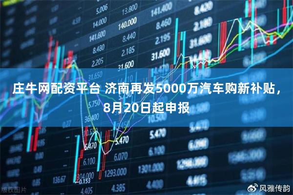 庄牛网配资平台 济南再发5000万汽车购新补贴，8月20日起申报
