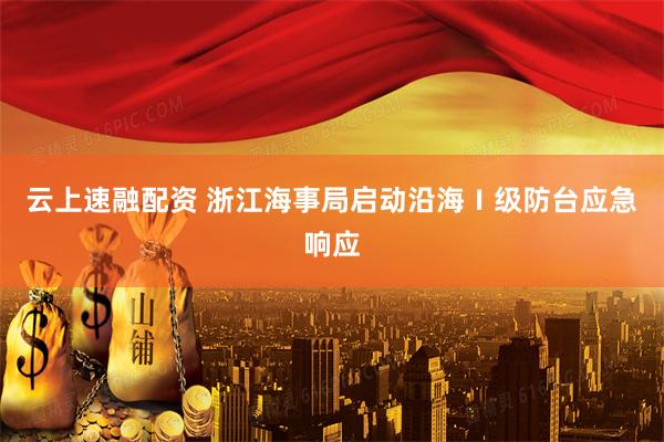 云上速融配资 浙江海事局启动沿海Ⅰ级防台应急响应