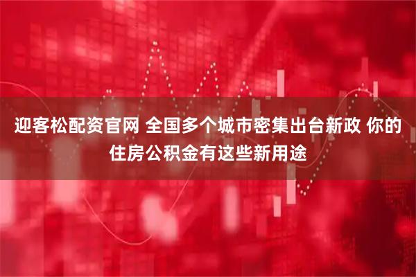 迎客松配资官网 全国多个城市密集出台新政 你的住房公积金有这些新用途
