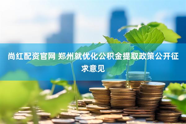尚红配资官网 郑州就优化公积金提取政策公开征求意见
