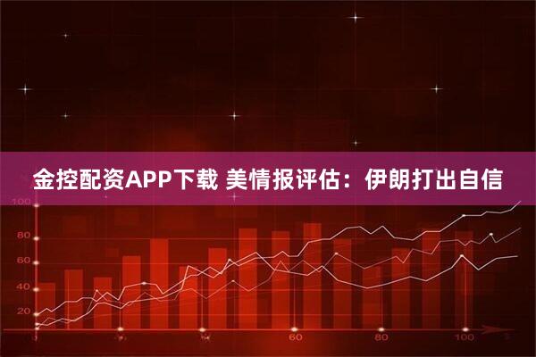金控配资APP下载 美情报评估：伊朗打出自信
